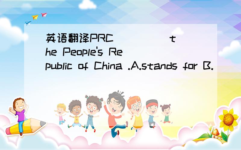 英语翻译PRC ____ the People's Republic of China .A.stands for B.