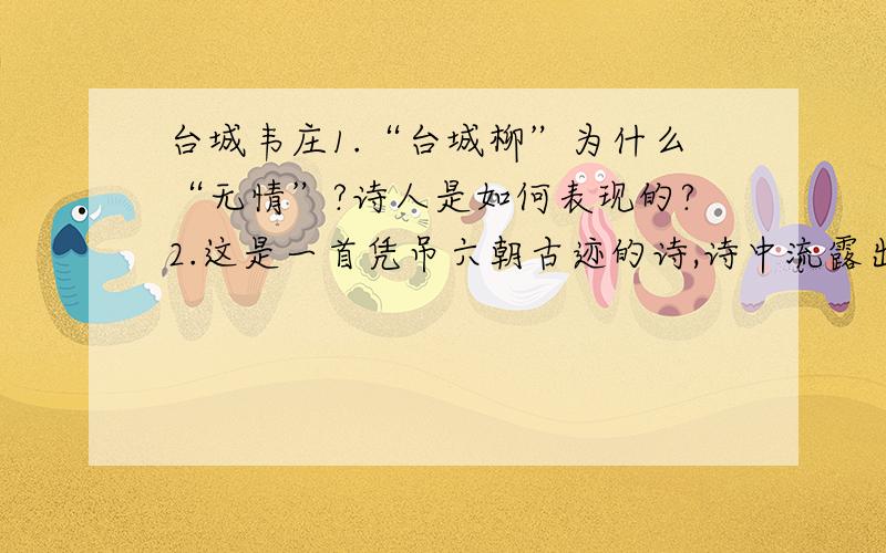 台城韦庄1.“台城柳”为什么“无情”?诗人是如何表现的?2.这是一首凭吊六朝古迹的诗,诗中流露出诗人怎样的一种情感?