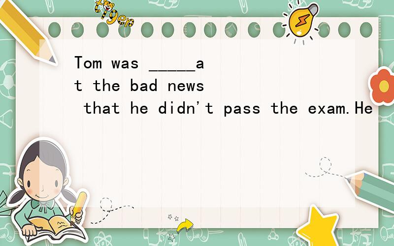 Tom was _____at the bad news that he didn't pass the exam.He