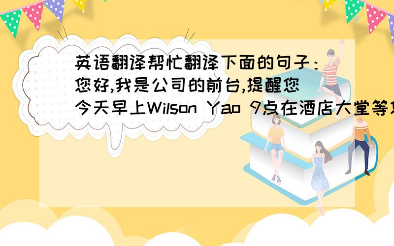 英语翻译帮忙翻译下面的句子：您好,我是公司的前台,提醒您今天早上Wilson Yao 9点在酒店大堂等您,他现在正在路上