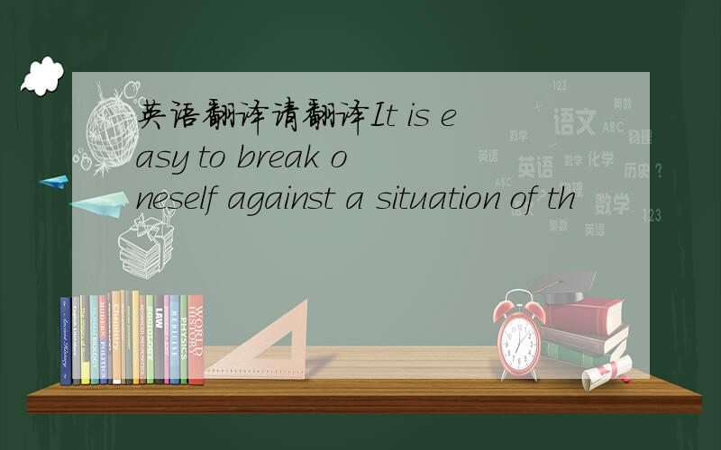 英语翻译请翻译It is easy to break oneself against a situation of th