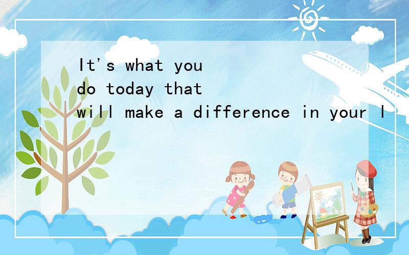 It's what you do today that will make a difference in your l