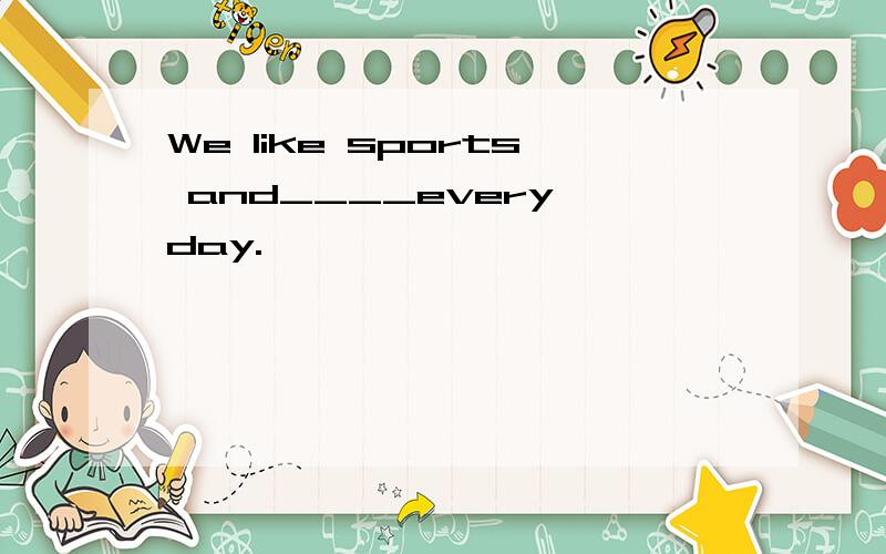 We like sports and____every day.