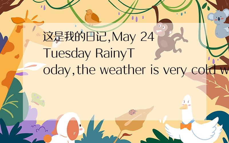 这是我的日记,May 24 Tuesday RainyToday,the weather is very cold wh