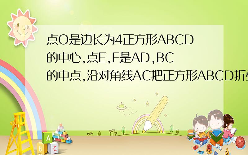 点O是边长为4正方形ABCD的中心,点E,F是AD,BC的中点,沿对角线AC把正方形ABCD折叠成直二面角D-AC-B.