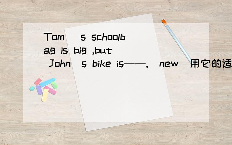 Tom ＇s schoolbag is big ,but John＇s bike is——.（new）用它的适当形式填空