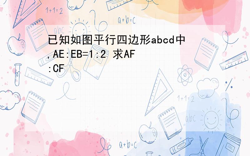 已知如图平行四边形abcd中,AE:EB=1:2 求AF:CF