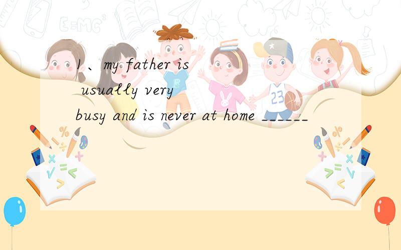 1、my father is usually very busy and is never at home ______
