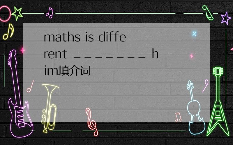 maths is different _______ him填介词