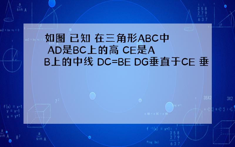 如图 已知 在三角形ABC中 AD是BC上的高 CE是AB上的中线 DC=BE DG垂直于CE 垂