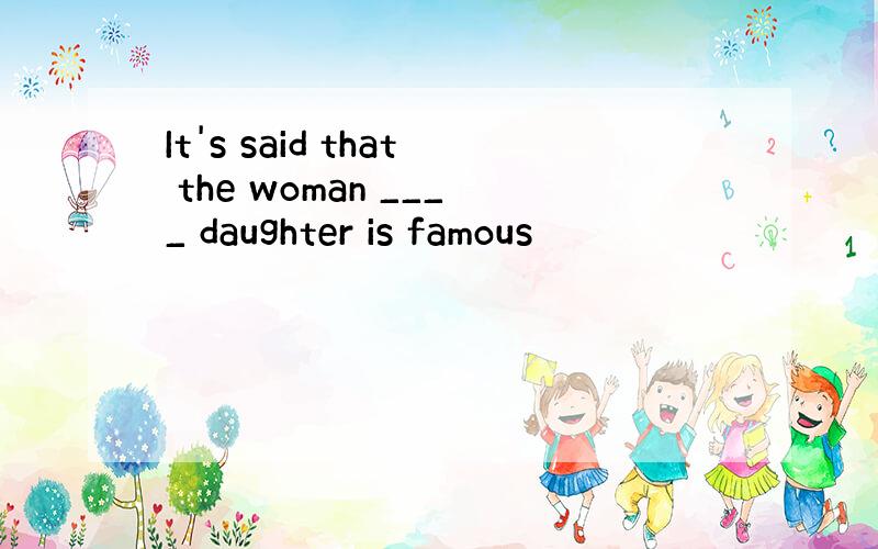 It's said that the woman ____ daughter is famous