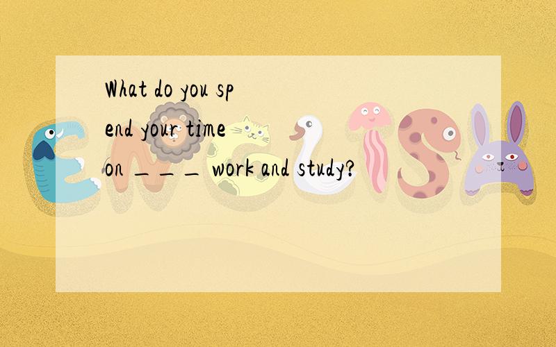 What do you spend your time on ___ work and study?
