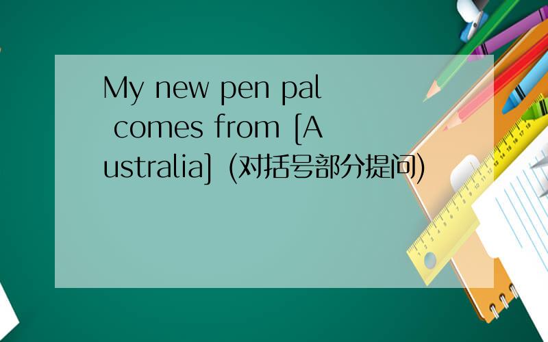 My new pen pal comes from [Australia] (对括号部分提问)