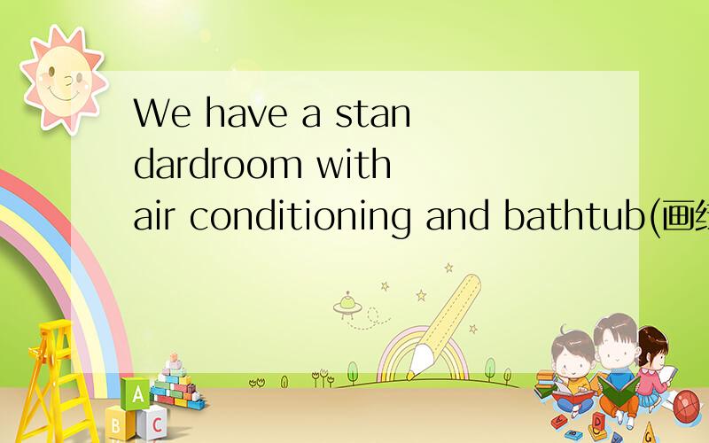 We have a standardroom with air conditioning and bathtub(画线部