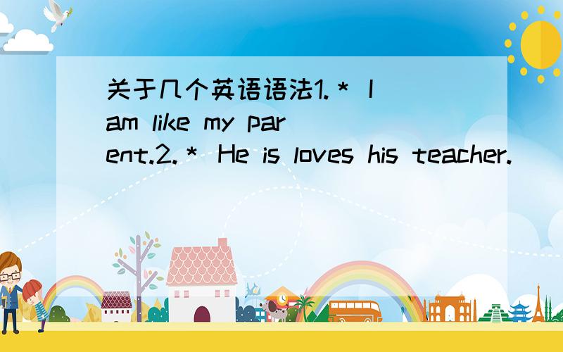 关于几个英语语法1.＊ I am like my parent.2.＊ He is loves his teacher.