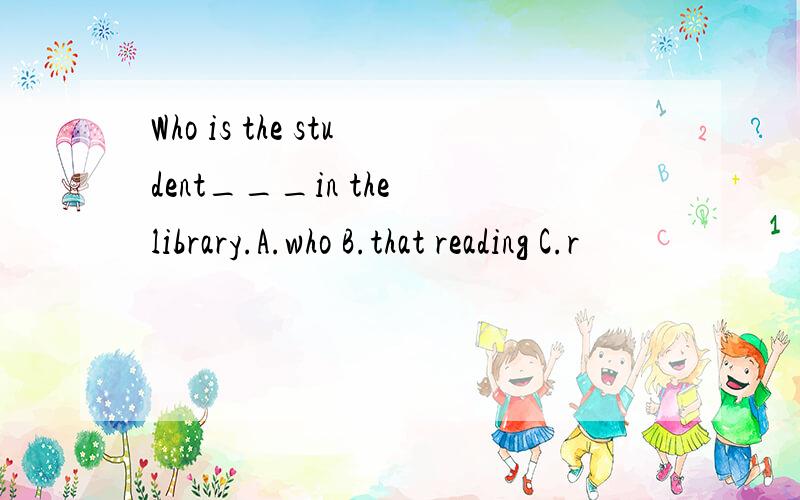 Who is the student___in the library.A.who B.that reading C.r