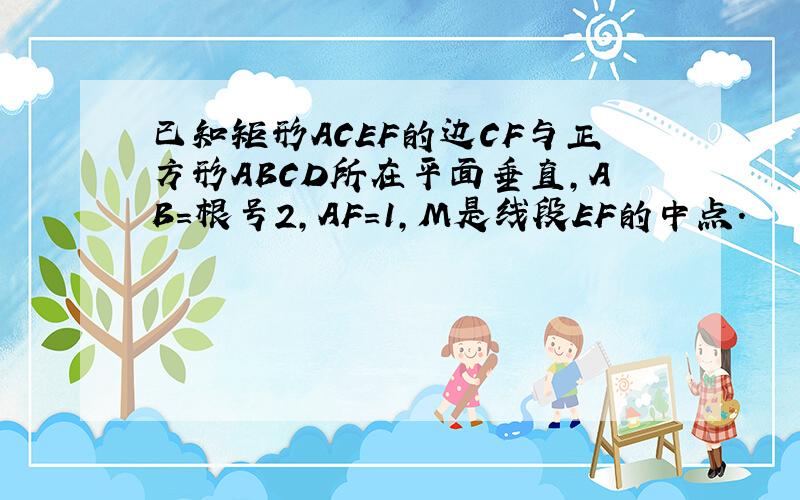 已知矩形ACEF的边CF与正方形ABCD所在平面垂直,AB=根号2,AF=1,M是线段EF的中点.