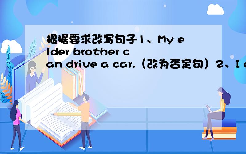 根据要求改写句子1、My elder brother can drive a car.（改为否定句）2、I can pl