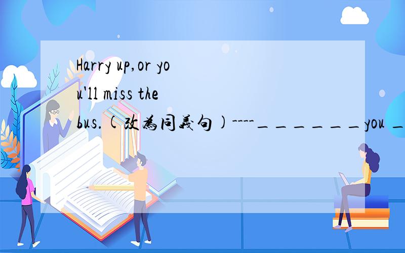 Harry up,or you'll miss the bus.(改为同义句)----______you ______