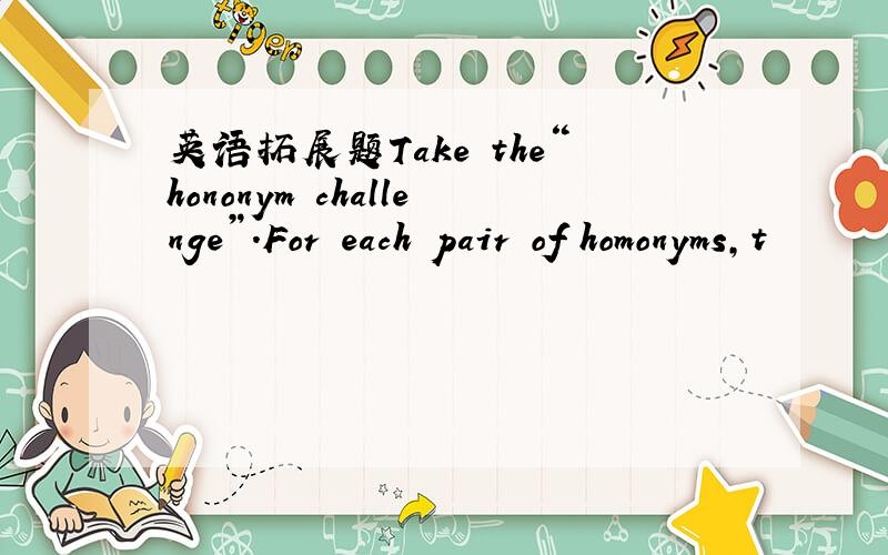 英语拓展题Take the“hononym challenge”.For each pair of homonyms,t