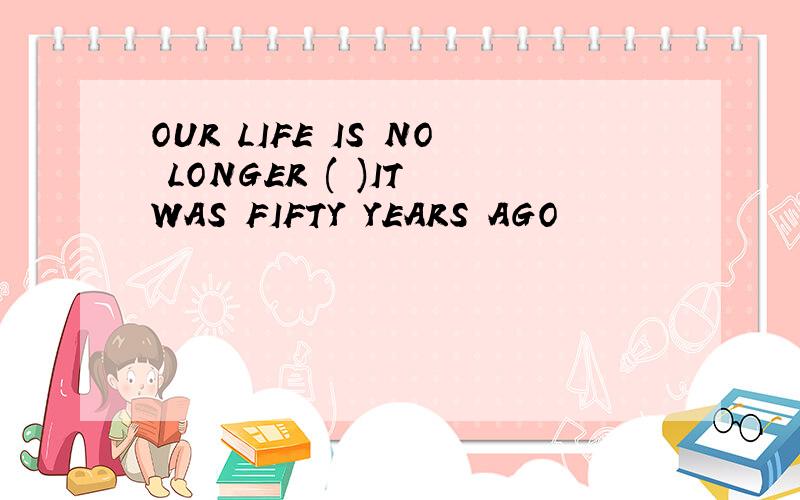 OUR LIFE IS NO LONGER ( )IT WAS FIFTY YEARS AGO