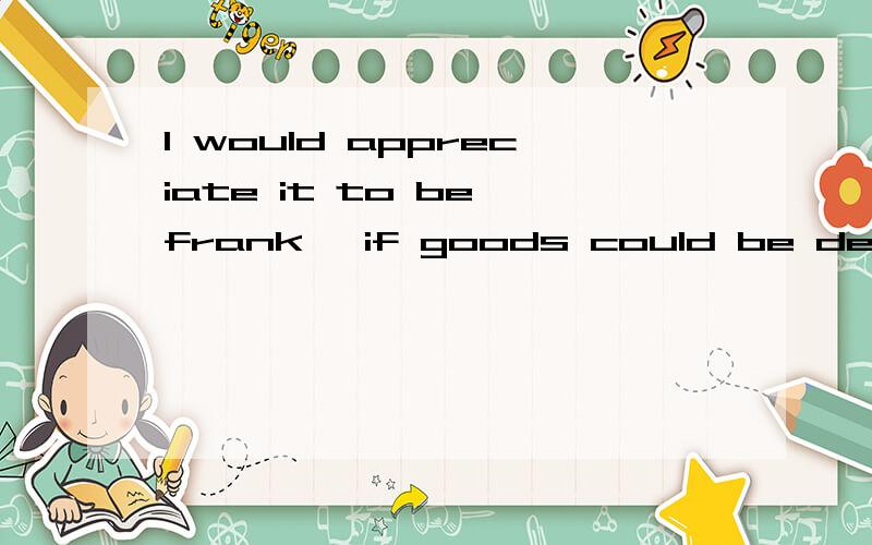 I would appreciate it to be frank ,if goods could be deliver