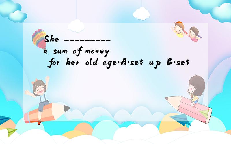 She _________ a sum of money for her old age.A.set up B.set