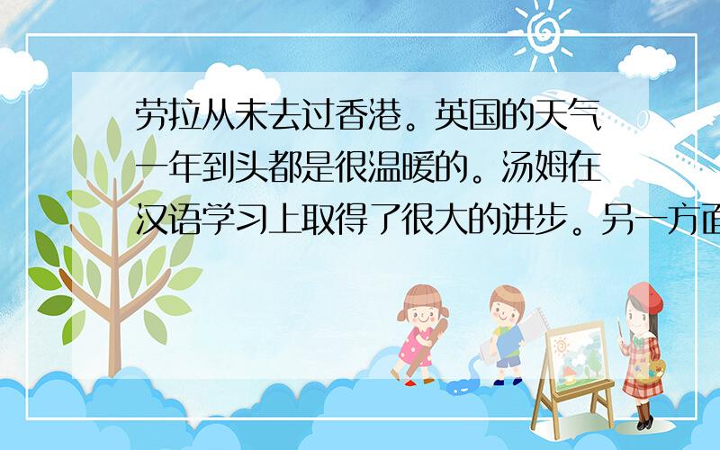 劳拉从未去过香港。英国的天气一年到头都是很温暖的。汤姆在汉语学习上取得了很大的进步。另一方面。许多妇女又选择外出工作。春
