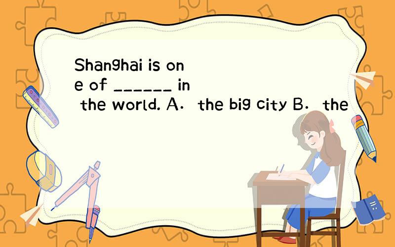 Shanghai is one of ______ in the world. A．the big city B．the