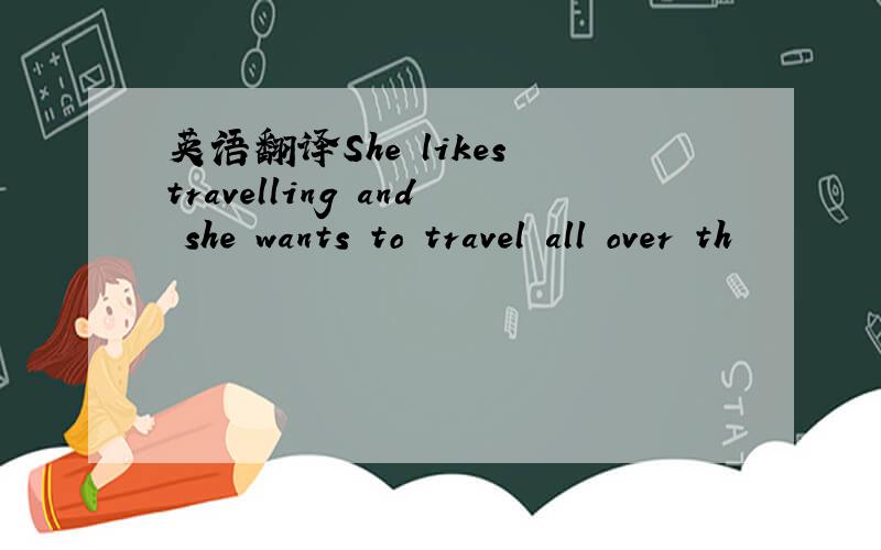 英语翻译She likes travelling and she wants to travel all over th