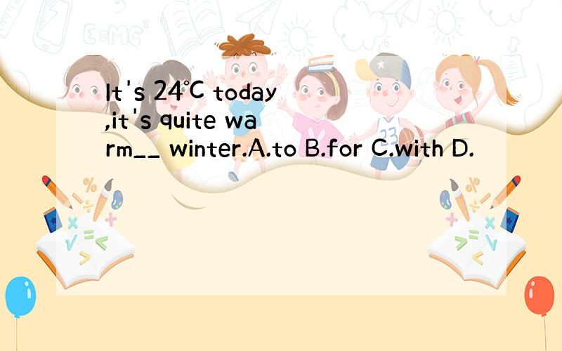 It's 24℃ today,it's quite warm__ winter.A.to B.for C.with D.
