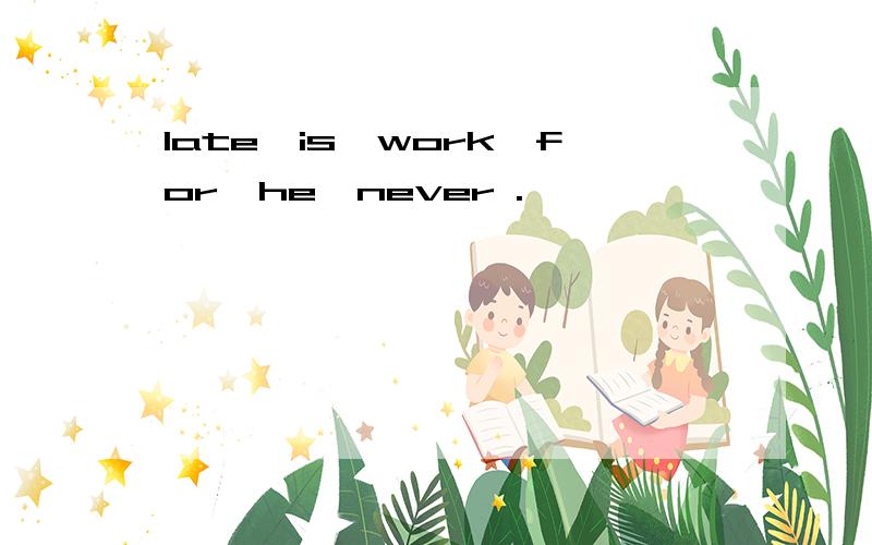 late,is,work,for,he,never .