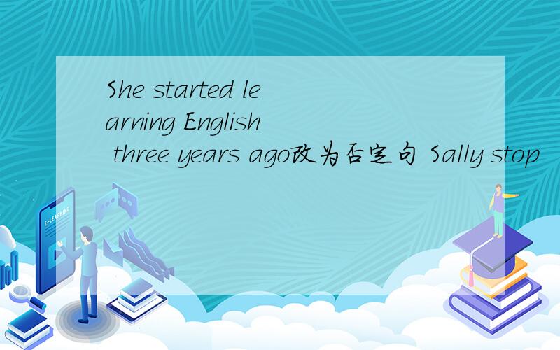 She started learning English three years ago改为否定句 Sally stop