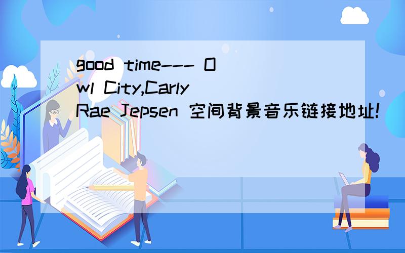 good time--- Owl City,Carly Rae Jepsen 空间背景音乐链接地址!