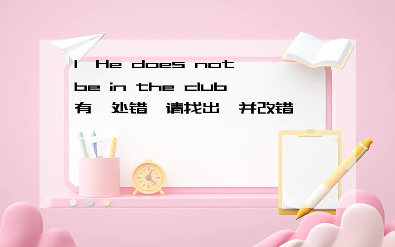 1,He does not be in the club有一处错,请找出,并改错