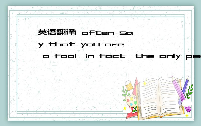 英语翻译I often say that you are a fool,in fact,the only person