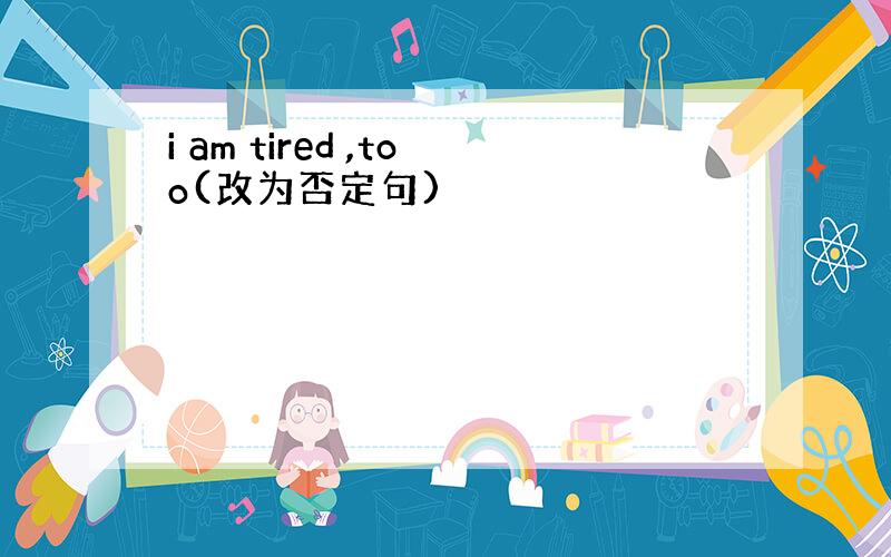 i am tired ,too(改为否定句)