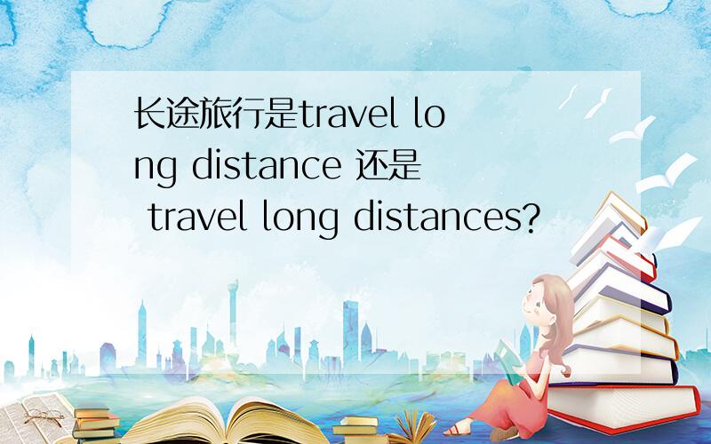 长途旅行是travel long distance 还是 travel long distances?