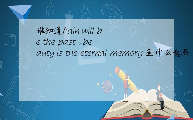 谁知道Pain will be the past ,beauty is the eternal memory 是什么意思