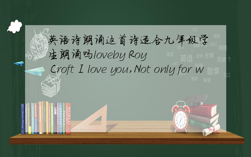 英语诗朗诵这首诗适合九年级学生朗诵吗loveby Roy Croft I love you,Not only for w
