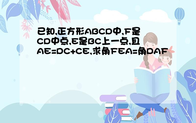 已知,正方形ABCD中,F是CD中点,E是BC上一点,且AE=DC+CE,求角FEA=角DAF