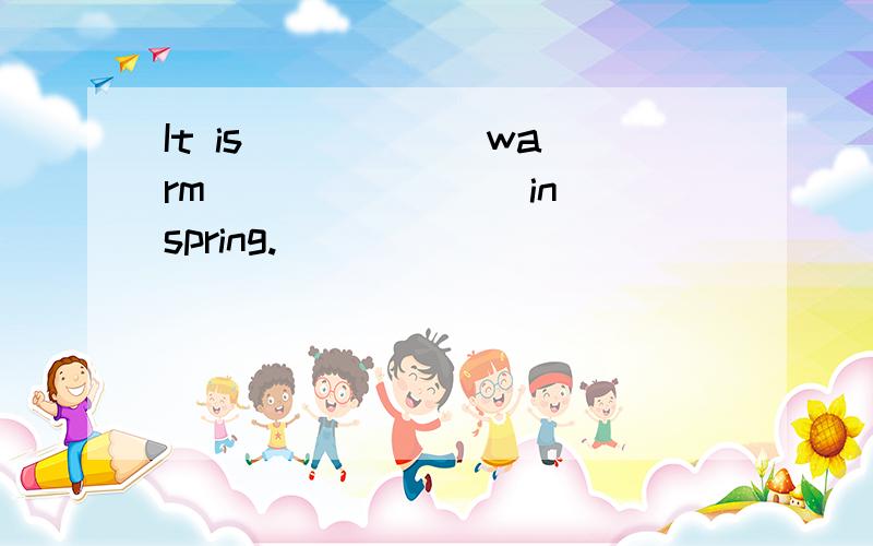 It is _____ warm _______ in spring.