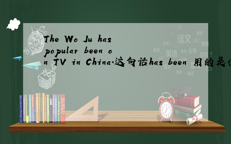 The Wo Ju has popular been on TV in China.这句话has been 用的是什么语