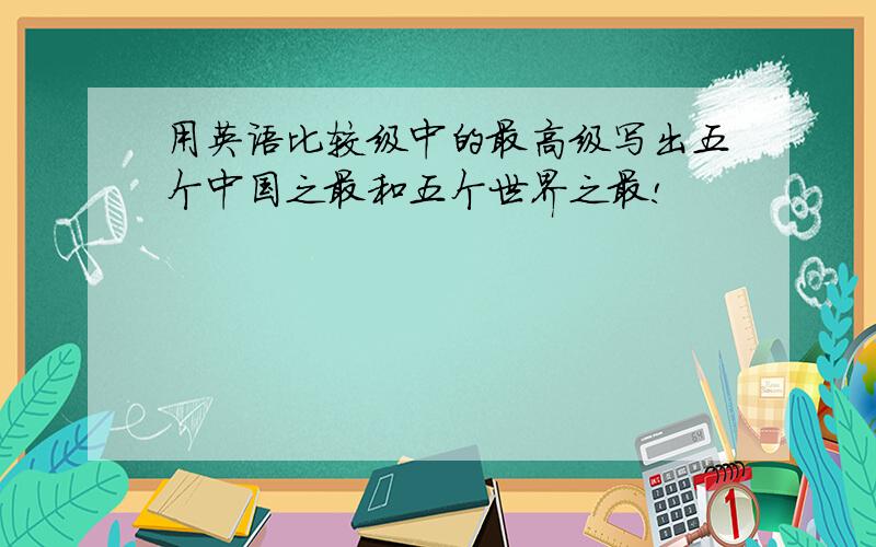 用英语比较级中的最高级写出五个中国之最和五个世界之最!