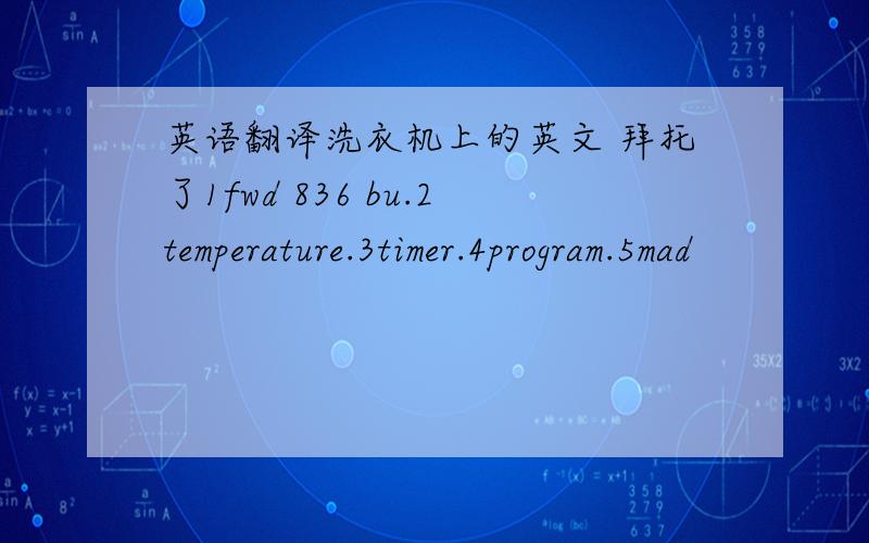 英语翻译洗衣机上的英文 拜托了1fwd 836 bu.2temperature.3timer.4program.5mad