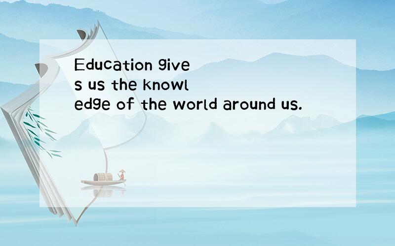 Education gives us the knowledge of the world around us.