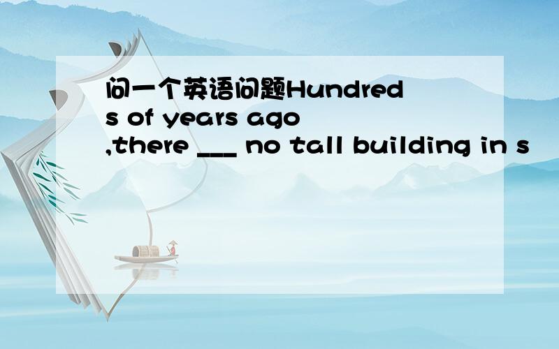 问一个英语问题Hundreds of years ago,there ___ no tall building in s