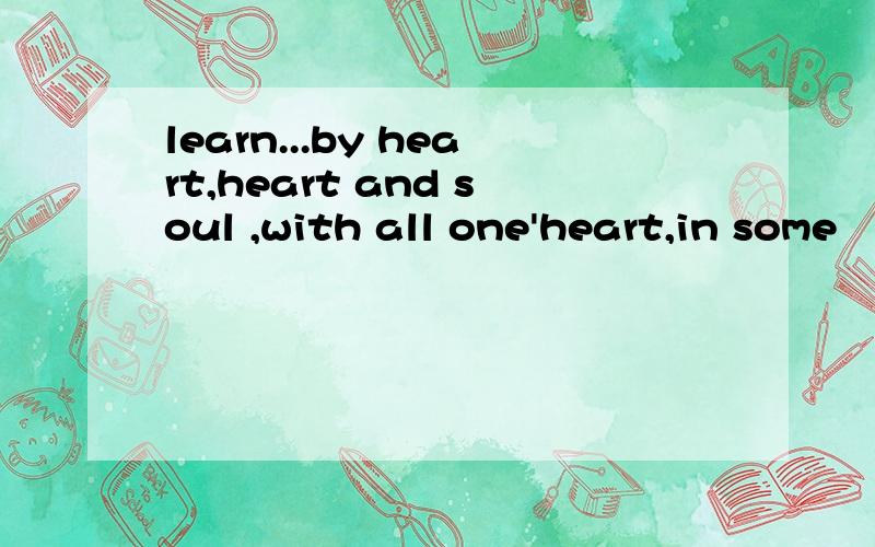 learn...by heart,heart and soul ,with all one'heart,in some