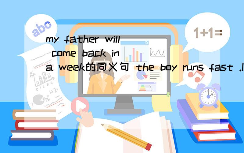 my father will come back in a week的同义句 the boy runs fast .I