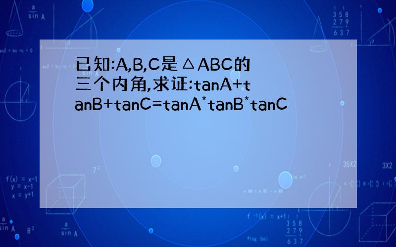 已知:A,B,C是△ABC的三个内角,求证:tanA+tanB+tanC=tanA*tanB*tanC